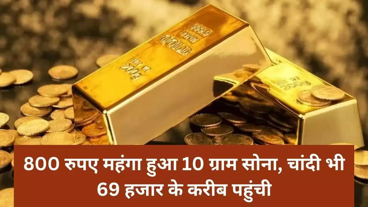 800 रुपए महंगा हुआ 10 ग्राम सोना, चांदी भी 69 हजार के करीब पहुंची 