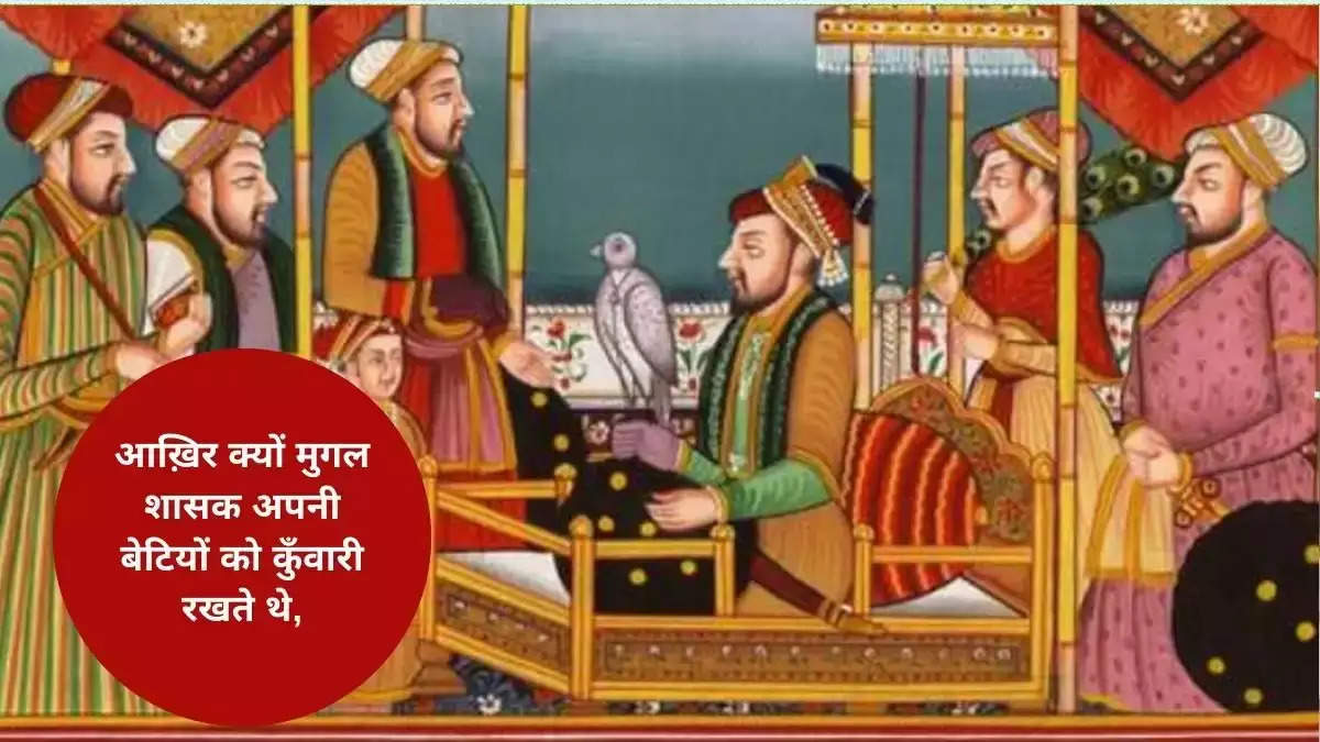 आख़िर क्यों मुगल शासक अपनी बेटियों को कुँवारी रखते थे, जानिए क्या हैं इसके पीछे का राज़