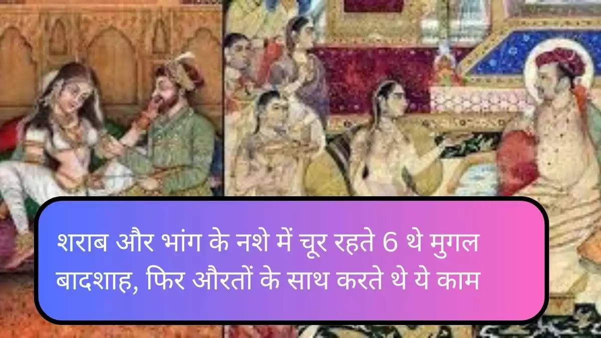 शराब और भांग के नशे में चूर रहते थे ये 6  मुगल बादशाह, फिर औरतों के साथ करते थे ये काम