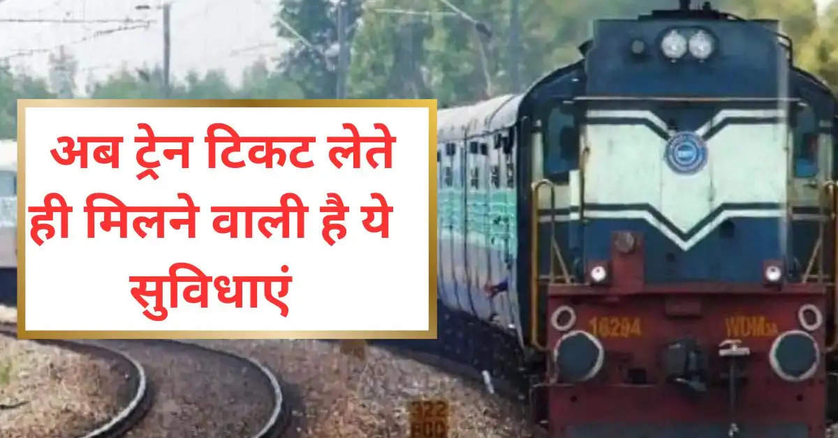 इंडियन रेलवे की नई पहल ,  अब ट्रेन टिकट लेते ही मिलने वाली है ये सुविधाएं